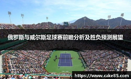 俄罗斯与威尔斯足球赛前瞻分析及胜负预测展望